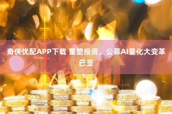 奇侠优配APP下载 重塑投资，公募AI量化大变革已至