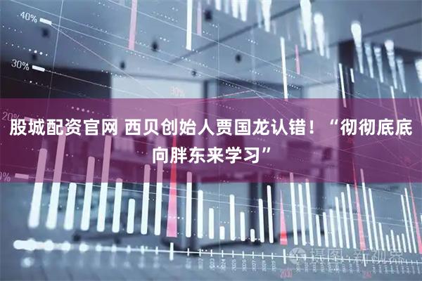 股城配资官网 西贝创始人贾国龙认错！“彻彻底底向胖东来学习”
