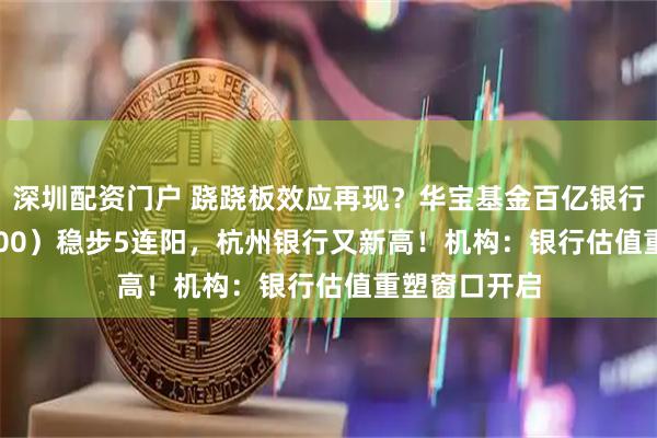 深圳配资门户 跷跷板效应再现？华宝基金百亿银行ETF（512800）稳步5连阳，杭州银行又新高！机构：银行估值重塑窗口开启