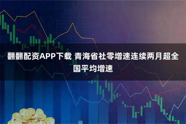 翻翻配资APP下载 青海省社零增速连续两月超全国平均增速