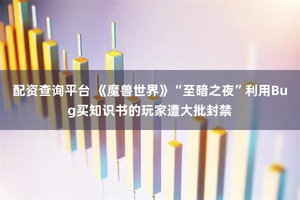 配资查询平台 《魔兽世界》“至暗之夜”利用Bug买知识书的玩家遭大批封禁