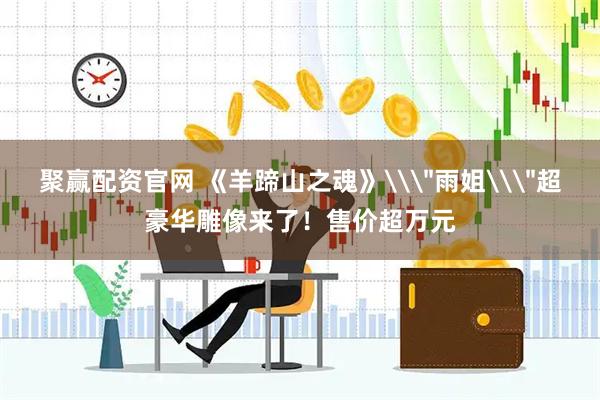 聚赢配资官网 《羊蹄山之魂》\＂雨姐\＂超豪华雕像来了！售价超万元