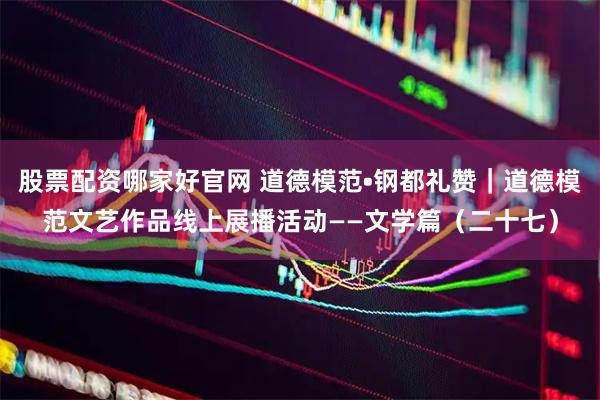 股票配资哪家好官网 道德模范•钢都礼赞｜道德模范文艺作品线上展播活动——文学篇（二十七）