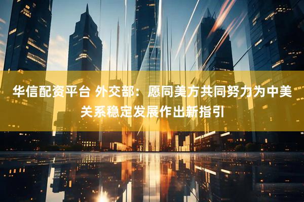 华信配资平台 外交部：愿同美方共同努力为中美关系稳定发展作出新指引