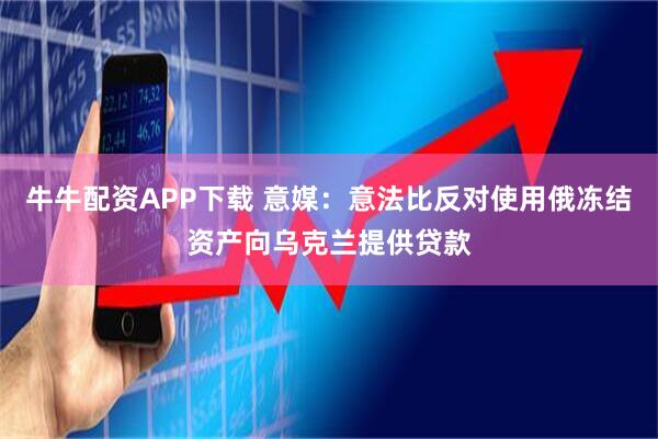 牛牛配资APP下载 意媒：意法比反对使用俄冻结资产向乌克兰提供贷款