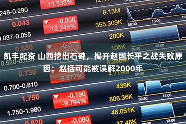 凯丰配资 山西挖出石碑，揭开赵国长平之战失败原因：赵括可能被误解2000年