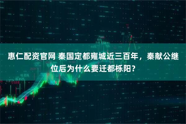 惠仁配资官网 秦国定都雍城近三百年，秦献公继位后为什么要迁都栎阳？