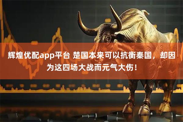 辉煌优配app平台 楚国本来可以抗衡秦国，却因为这四场大战而元气大伤！