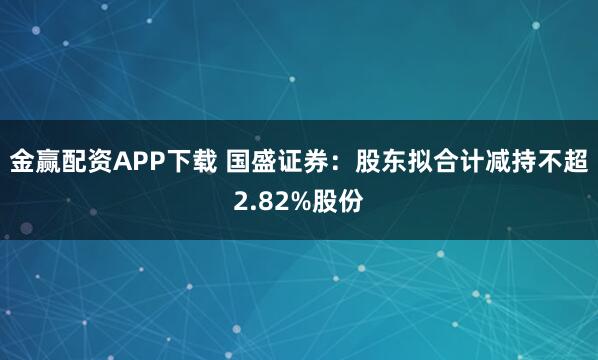 金赢配资APP下载 国盛证券：股东拟合计减持不超2.82%股份