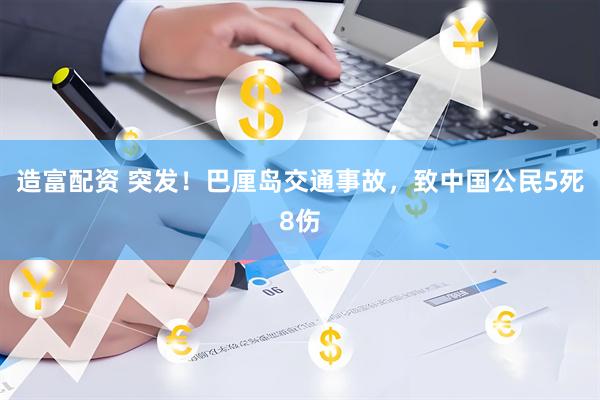 造富配资 突发！巴厘岛交通事故，致中国公民5死8伤