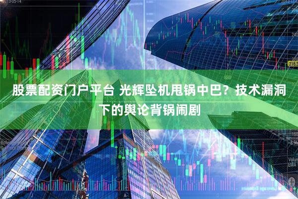 股票配资门户平台 光辉坠机甩锅中巴？技术漏洞下的舆论背锅闹剧