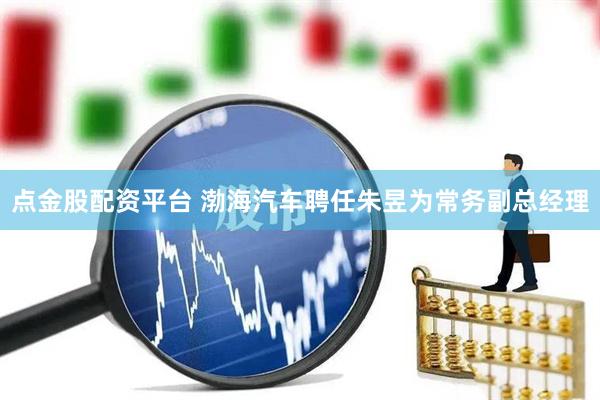 点金股配资平台 渤海汽车聘任朱昱为常务副总经理
