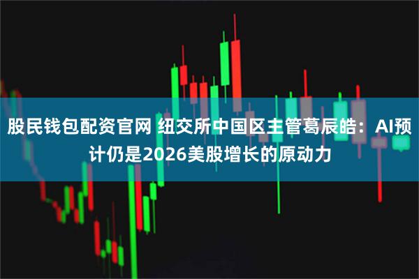 股民钱包配资官网 纽交所中国区主管葛辰皓：AI预计仍是2026美股增长的原动力