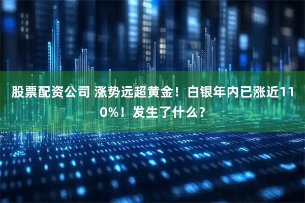 股票配资公司 涨势远超黄金！白银年内已涨近110%！发生了什么？