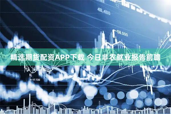 精选期货配资APP下载 今日非农就业报告前瞻
