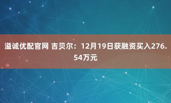 溢诚优配官网 吉贝尔：12月19日获融资买入276.54万元
