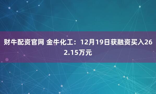 财牛配资官网 金牛化工：12月19日获融资买入262.15万元