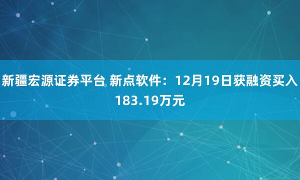 新疆宏源证券平台 新点软件：12月19日获融资买入183.19万元