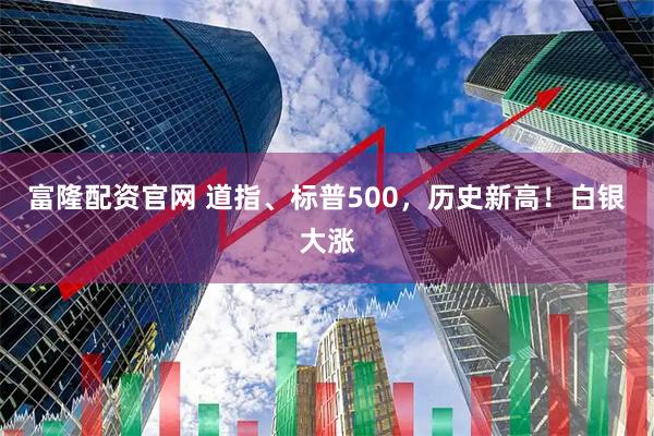 富隆配资官网 道指、标普500，历史新高！白银大涨