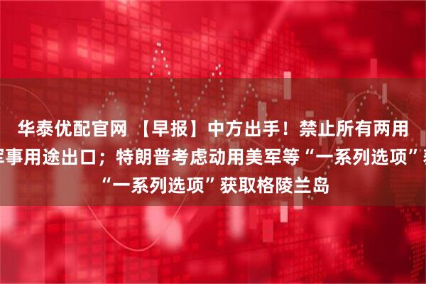 华泰优配官网 【早报】中方出手！禁止所有两用物项对日本军事用途出口；特朗普考虑动用美军等“一系列选项”获取格陵兰岛