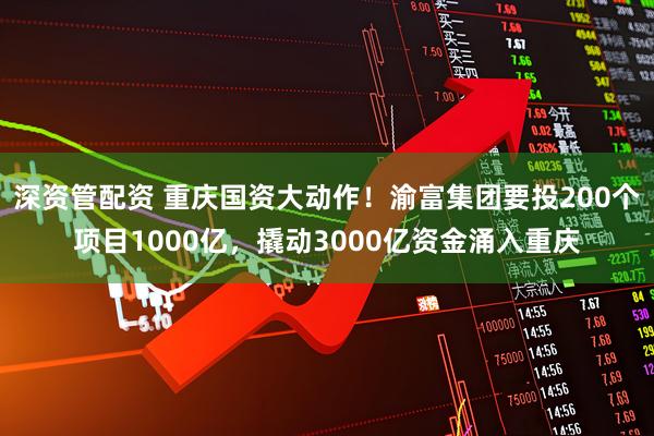 深资管配资 重庆国资大动作！渝富集团要投200个项目1000亿，撬动3000亿资金涌入重庆