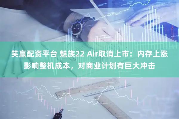 笑赢配资平台 魅族22 Air取消上市：内存上涨影响整机成本，对商业计划有巨大冲击