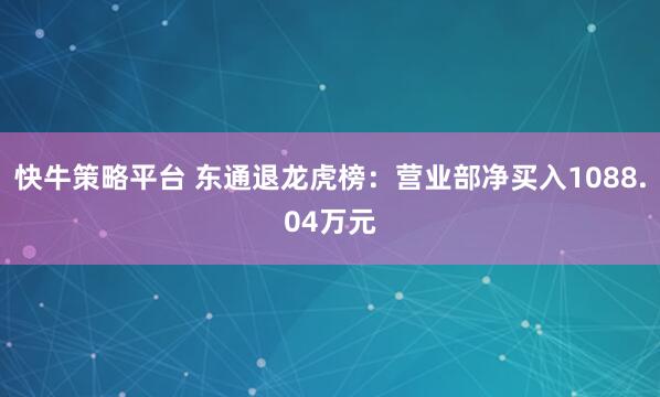 快牛策略平台 东通退龙虎榜：营业部净买入1088.04万元