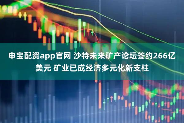 申宝配资app官网 沙特未来矿产论坛签约266亿美元 矿业已成经济多元化新支柱