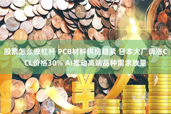 股票怎么做杠杆 PCB材料供应趋紧 日本大厂调涨CCL价格30% AI推动高端品种需求放量