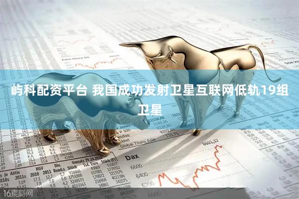 屿科配资平台 我国成功发射卫星互联网低轨19组卫星
