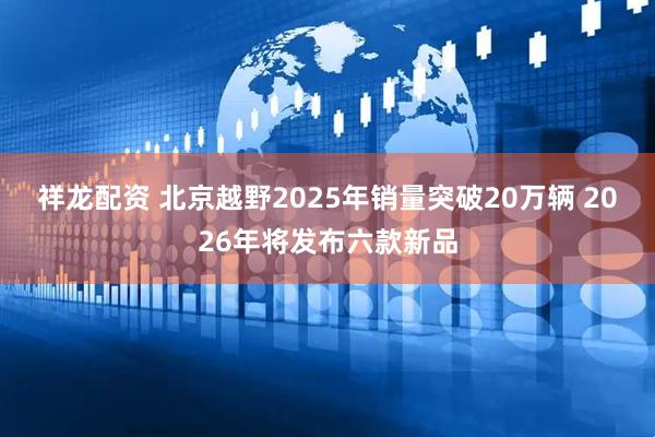 祥龙配资 北京越野2025年销量突破20万辆 2026年将发布六款新品