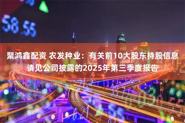 聚鸿鑫配资 农发种业：有关前10大股东持股信息请见公司披露的2025年第三季度报告