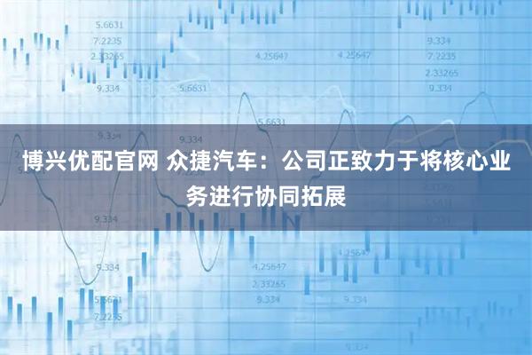 博兴优配官网 众捷汽车：公司正致力于将核心业务进行协同拓展