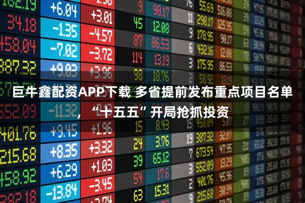 巨牛鑫配资APP下载 多省提前发布重点项目名单，“十五五”开局抢抓投资