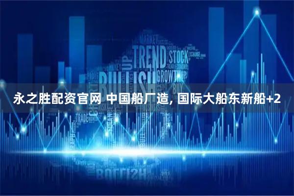永之胜配资官网 中国船厂造, 国际大船东新船+2