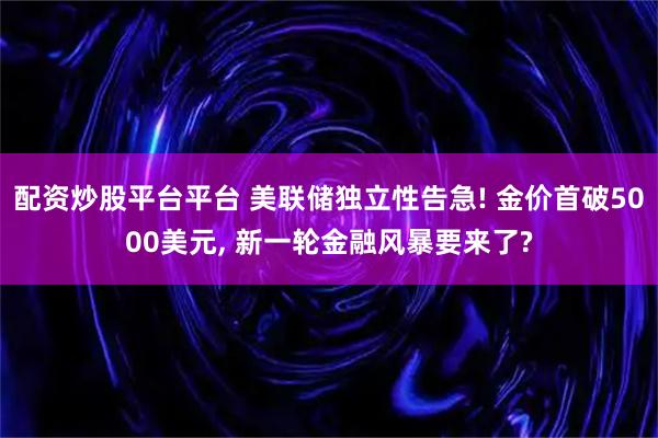 配资炒股平台平台 美联储独立性告急! 金价首破5000美元, 新一轮金融风暴要来了?