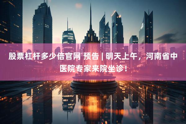 股票杠杆多少倍官网 预告 | 明天上午，河南省中医院专家来院坐诊！