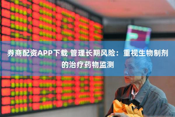 券商配资APP下载 管理长期风险：重视生物制剂的治疗药物监测