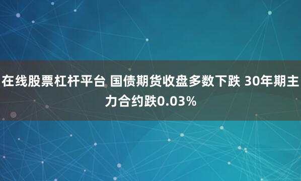 在线股票杠杆平台 国债期货收盘多数下跌 30年期主力合约跌0.03%