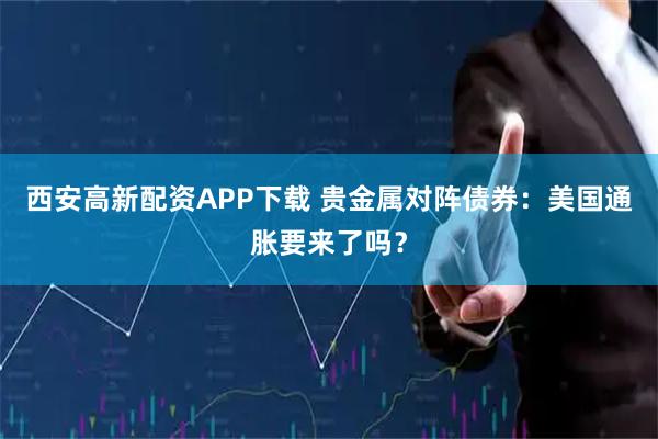 西安高新配资APP下载 贵金属对阵债券：美国通胀要来了吗？