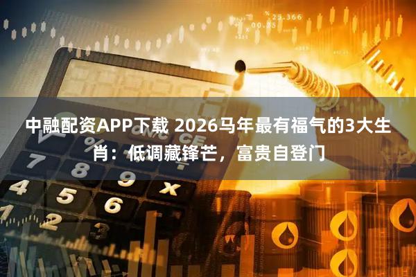 中融配资APP下载 2026马年最有福气的3大生肖：低调藏锋芒，富贵自登门