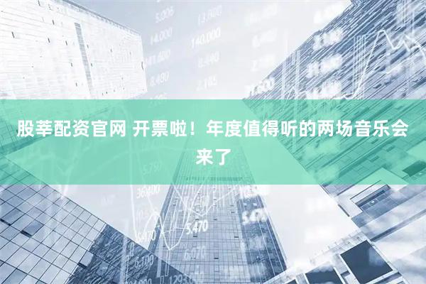 股莘配资官网 开票啦！年度值得听的两场音乐会来了