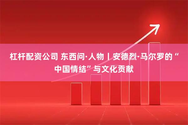 杠杆配资公司 东西问·人物丨安德烈·马尔罗的“中国情结”与文化贡献