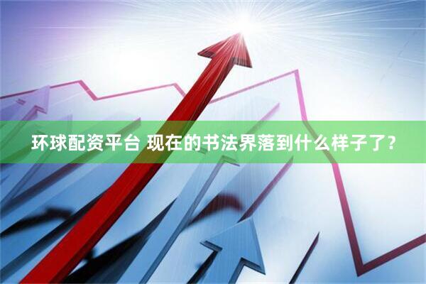环球配资平台 现在的书法界落到什么样子了？