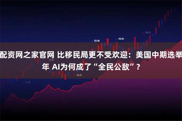 配资网之家官网 比移民局更不受欢迎：美国中期选举年 AI为何成了“全民公敌”？