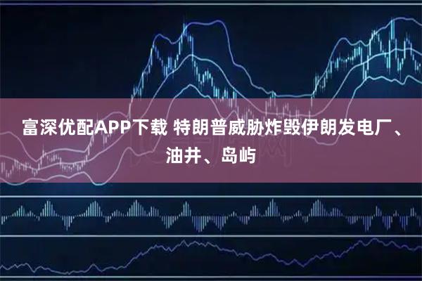 富深优配APP下载 特朗普威胁炸毁伊朗发电厂、油井、岛屿