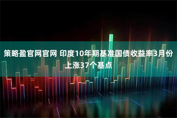 策略盈官网官网 印度10年期基准国债收益率3月份上涨37个基点