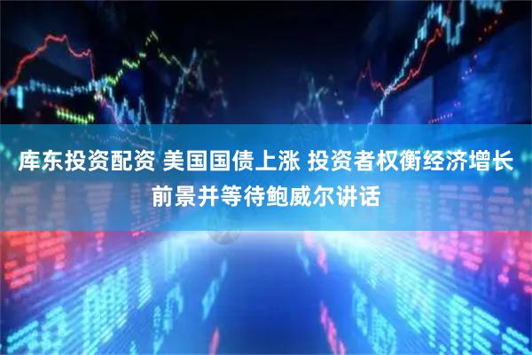 库东投资配资 美国国债上涨 投资者权衡经济增长前景并等待鲍威尔讲话