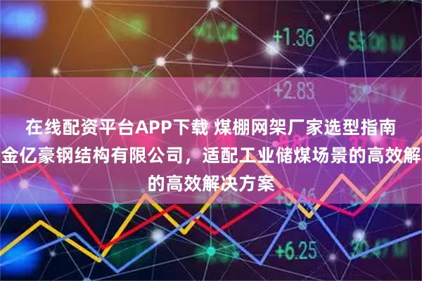 在线配资平台APP下载 煤棚网架厂家选型指南：济宁金亿豪钢结构有限公司，适配工业储煤场景的高效解决方案