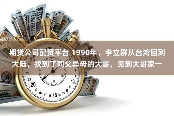 期货公司配资平台 1990年，李立群从台湾回到大陆，找到了同父异母的大哥，见到大哥家一